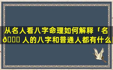 从名人看八字命理如何解释「名 🍀 人的八字和普通人都有什么区别」